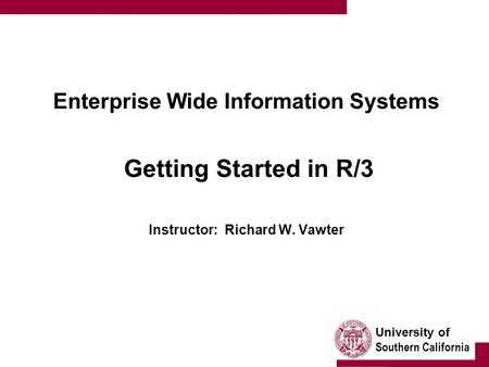 University of Southern California Enterprise Wide Information Systems Getting Started in R/3 Instructor: Richard W. Vawter.