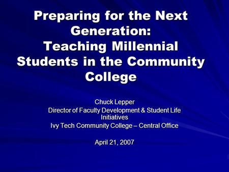 Preparing for the Next Generation: Teaching Millennial Students in the Community College Chuck Lepper Director of Faculty Development & Student Life Initiatives.