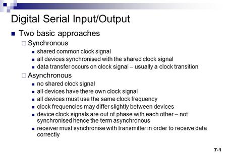 7-1 Digital Serial Input/Output Two basic approaches  Synchronous shared common clock signal all devices synchronised with the shared clock signal data.