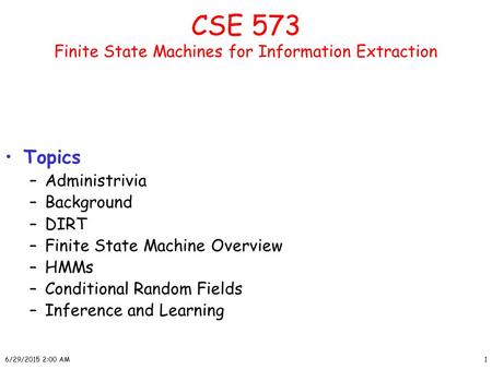 6/29/2015 2:01 AM1 CSE 573 Finite State Machines for Information Extraction Topics –Administrivia –Background –DIRT –Finite State Machine Overview –HMMs.