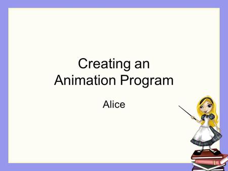 Creating an Animation Program Alice. Step 1: Design Decide on the problem to be solved Design a solution We will use a storyboard design technique, commonly.