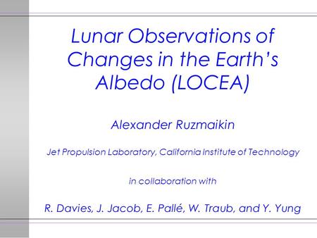 Lunar Observations of Changes in the Earth’s Albedo (LOCEA) Alexander Ruzmaikin Jet Propulsion Laboratory, California Institute of Technology in collaboration.