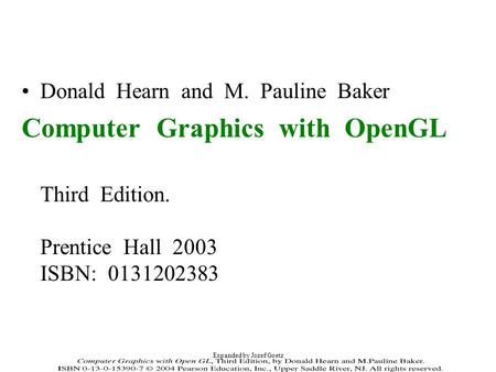 Expanded by Jozef Goetz Donald Hearn and M. Pauline Baker Computer Graphics with OpenGL Third Edition. Prentice Hall 2003 ISBN: 0131202383.