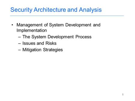 1 Security Architecture and Analysis Management of System Development and Implementation –The System Development Process –Issues and Risks –Mitigation.