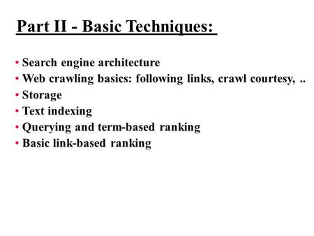 Part II - Basic Techniques: Search engine architecture Web crawling basics: following links, crawl courtesy,.. Storage Text indexing Querying and term-based.
