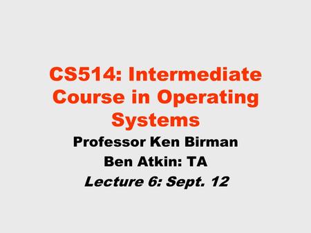 CS514: Intermediate Course in Operating Systems Professor Ken Birman Ben Atkin: TA Lecture 6: Sept. 12.