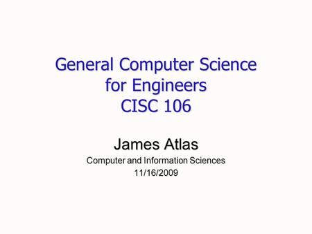 General Computer Science for Engineers CISC 106 James Atlas Computer and Information Sciences 11/16/2009.