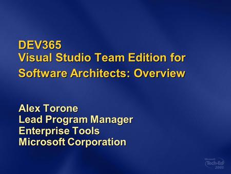 DEV365 Visual Studio Team Edition for Software Architects: Overview Alex Torone Lead Program Manager Enterprise Tools Microsoft Corporation.