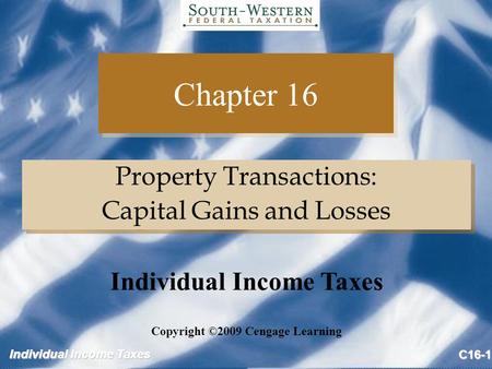 Individual Income Taxes C16-1 Chapter 16 Property Transactions: Capital Gains and Losses Property Transactions: Capital Gains and Losses Copyright ©2009.