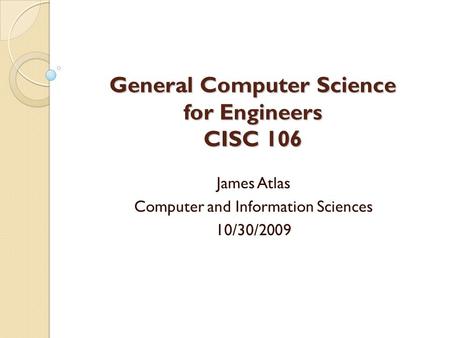 General Computer Science for Engineers CISC 106 James Atlas Computer and Information Sciences 10/30/2009.