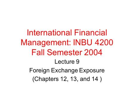 International Financial Management: INBU 4200 Fall Semester 2004 Lecture 9 Foreign Exchange Exposure (Chapters 12, 13, and 14 )