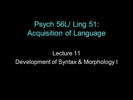 Psych 56L/ Ling 51: Acquisition of Language Lecture 11 Development of Syntax & Morphology I.