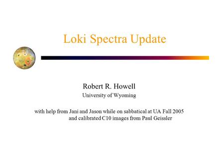 Loki Spectra Update Robert R. Howell University of Wyoming with help from Jani and Jason while on sabbatical at UA Fall 2005 and calibrated C10 images.