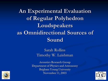 An Experimental Evaluation of Regular Polyhedron Loudspeakers as Omnidirectional Sources of Sound Sarah Rollins Timothy W. Leishman Acoustics Research.