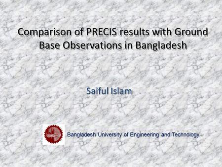 Saiful Islam Comparison of PRECIS results with Ground Base Observations in Bangladesh Saiful Islam Bangladesh University of Engineering and Technology.