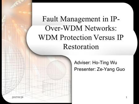 2015/6/291 Fault Management in IP- Over-WDM Networks: WDM Protection Versus IP Restoration Adviser: Ho-Ting Wu Presenter: Ze-Yang Guo.