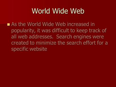 World Wide Web As the World Wide Web increased in popularity, it was difficult to keep track of all web addresses. Search engines were created to minimize.