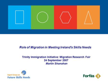 Role of Migration in Meeting Ireland's Skills Needs Trinity Immigration Initiative: Migration Research Fair 24 September 2007 Martin Shanahan.