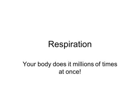 Respiration Your body does it millions of times at once!