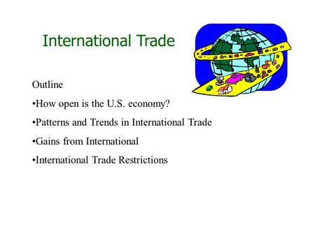 International Trade Outline How open is the U.S. economy? Patterns and Trends in International Trade Gains from International International Trade Restrictions.
