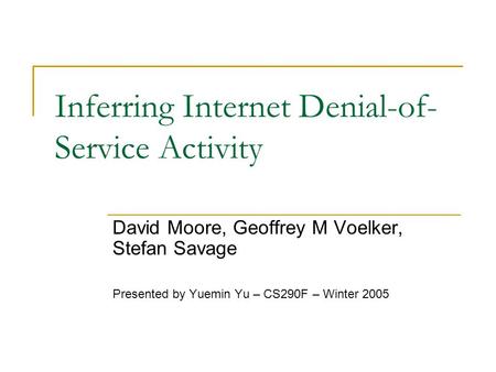 Inferring Internet Denial-of- Service Activity David Moore, Geoffrey M Voelker, Stefan Savage Presented by Yuemin Yu – CS290F – Winter 2005.