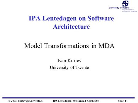 Sheet 1© 2005 Lentedagen, 30 March-1 April 2005 IPA Lentedagen on Software Architecture Model Transformations in MDA Ivan Kurtev.