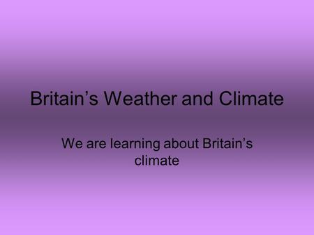 Britain’s Weather and Climate We are learning about Britain’s climate.
