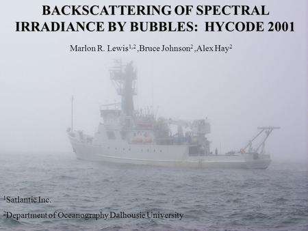 BACKSCATTERING OF SPECTRAL IRRADIANCE BY BUBBLES: HYCODE 2001 Marlon R. Lewis 1,2,Bruce Johnson 2,Alex Hay 2 1 Satlantic Inc. 2 Department of Oceanography.