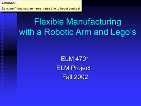 Flexible Manufacturing with a Robotic Arm and Lego’s ELM 4701 ELM Project I Fall 2002 Johnson: Sans serif font, course name, raise title to boost contrast.