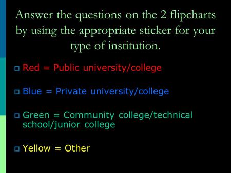 Answer the questions on the 2 flipcharts by using the appropriate sticker for your type of institution.  Red = Public university/college  Blue = Private.