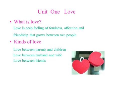 Unit One Love What is love? Love is deep feeling of fondness, affection and friendship that grows between two people. Kinds of love Love between parents.