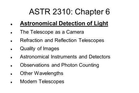 ASTR 2310: Chapter 6 Astronomical Detection of Light The Telescope as a Camera Refraction and Reflection Telescopes Quality of Images Astronomical Instruments.