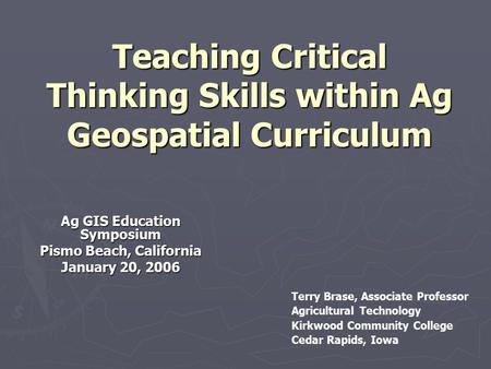 Teaching Critical Thinking Skills within Ag Geospatial Curriculum Ag GIS Education Symposium Pismo Beach, California January 20, 2006 Terry Brase, Associate.