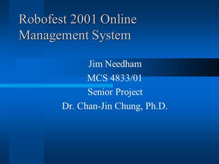 Robofest 2001 Online Management System Jim Needham MCS 4833/01 Senior Project Dr. Chan-Jin Chung, Ph.D.