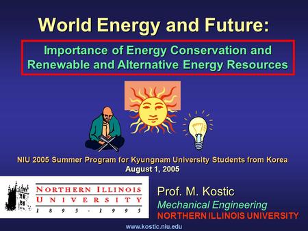 Www.kostic.niu.edu World Energy and Future: Importance of Energy Conservation and Renewable and Alternative Energy Resources Prof. M. Kostic Mechanical.