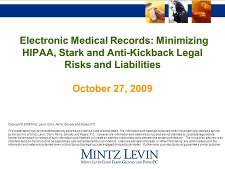 Electronic Medical Records: Minimizing HIPAA, Stark and Anti-Kickback Legal Risks and Liabilities October 27, 2009 Copyright © 2009 Mintz, Levin, Cohn,
