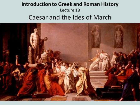 Introduction to Greek and Roman History Lecture 18 Caesar and the Ides of March.