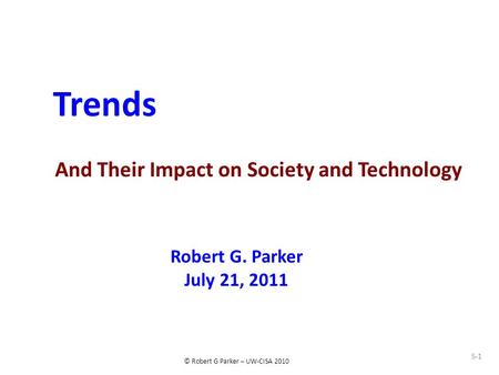 © Robert G Parker – UW-CISA 2010 Trends And Their Impact on Society and Technology Robert G. Parker July 21, 2011 S-1.