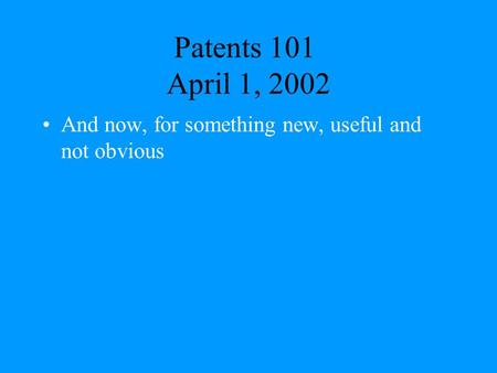 Patents 101 April 1, 2002 And now, for something new, useful and not obvious.
