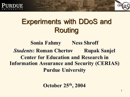 1 Sonia Fahmy Ness Shroff Students: Roman Chertov Rupak Sanjel Center for Education and Research in Information Assurance and Security (CERIAS) Purdue.