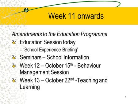 1 Week 11 onwards Amendments to the Education Programme Education Session today – ‘School Experience Briefing’ Seminars – School Information Week 12 –