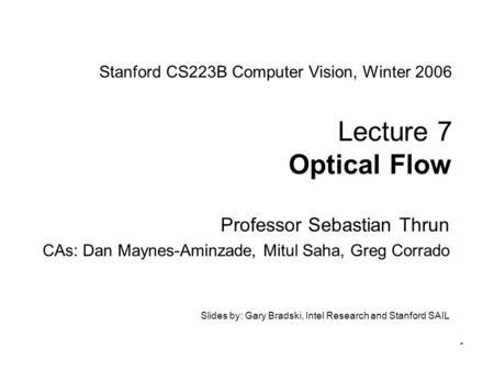 1 Stanford CS223B Computer Vision, Winter 2006 Lecture 7 Optical Flow Professor Sebastian Thrun CAs: Dan Maynes-Aminzade, Mitul Saha, Greg Corrado Slides.