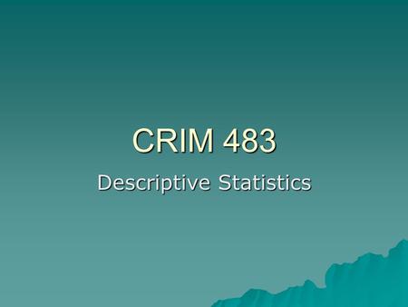 CRIM 483 Descriptive Statistics.  Produces values that best represent an entire group of scores  Measures of central tendency—three types of information.