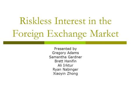 Riskless Interest in the Foreign Exchange Market Presented by Gregory Adams Samantha Gardner Brett Hanifin Ali Irktur Ryan Nabinger Xiaoyin Zhong.