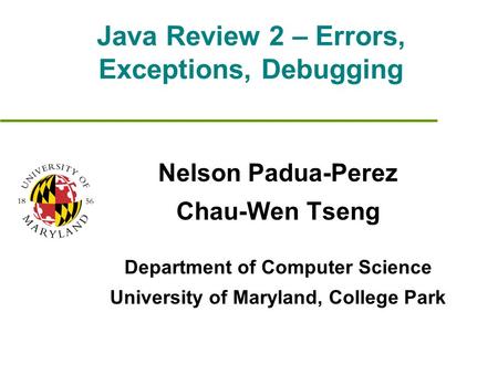 Java Review 2 – Errors, Exceptions, Debugging Nelson Padua-Perez Chau-Wen Tseng Department of Computer Science University of Maryland, College Park.