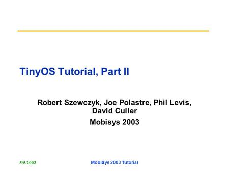 5/5/2003MobiSys 2003 Tutorial TinyOS Tutorial, Part II Robert Szewczyk, Joe Polastre, Phil Levis, David Culler Mobisys 2003.