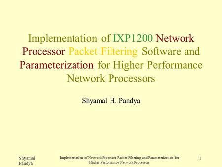 Shyamal Pandya Implementation of Network Processor Packet Filtering and Parameterization for Higher Performance Network Processors 1 Implementation of.