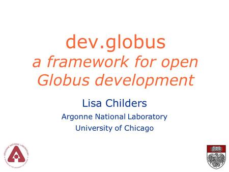Dev.globus a framework for open Globus development Lisa Childers Argonne National Laboratory University of Chicago.