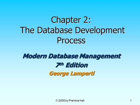© 2005 by Prentice Hall 1 Chapter 2: The Database Development Process Modern Database Management 7 th Edition George Lamperti.
