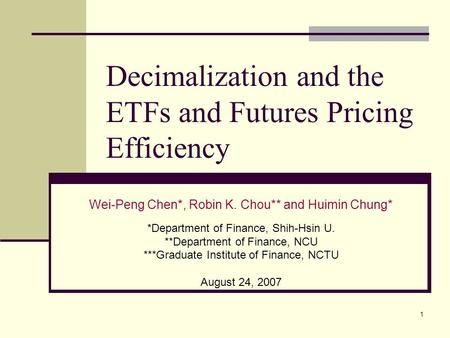 1 Decimalization and the ETFs and Futures Pricing Efficiency Wei-Peng Chen*, Robin K. Chou** and Huimin Chung* *Department of Finance, Shih-Hsin U. **Department.